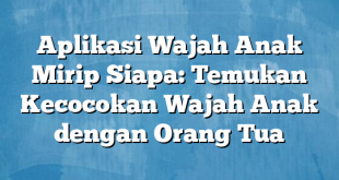 Aplikasi Wajah Anak Mirip Siapa: Temukan Kecocokan Wajah Anak dengan Orang Tua