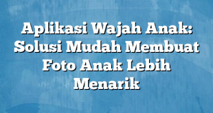 Aplikasi Wajah Anak: Solusi Mudah Membuat Foto Anak Lebih Menarik