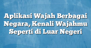 Aplikasi Wajah Berbagai Negara, Kenali Wajahmu Seperti di Luar Negeri