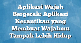 Aplikasi Wajah Bergerak: Aplikasi Kecantikan yang Membuat Wajahmu Tampak Lebih Hidup