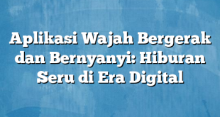 Aplikasi Wajah Bergerak dan Bernyanyi: Hiburan Seru di Era Digital