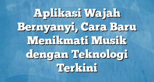 Aplikasi Wajah Bernyanyi, Cara Baru Menikmati Musik dengan Teknologi Terkini