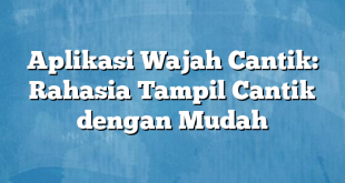 Aplikasi Wajah Cantik: Rahasia Tampil Cantik dengan Mudah