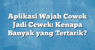 Aplikasi Wajah Cowok Jadi Cewek: Kenapa Banyak yang Tertarik?