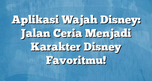 Aplikasi Wajah Disney: Jalan Ceria Menjadi Karakter Disney Favoritmu!