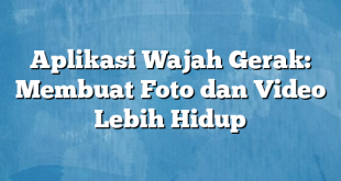 Aplikasi Wajah Gerak: Membuat Foto dan Video Lebih Hidup