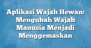 Aplikasi Wajah Hewan: Mengubah Wajah Manusia Menjadi Menggemaskan