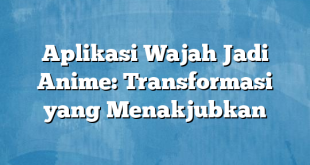 Aplikasi Wajah Jadi Anime: Transformasi yang Menakjubkan