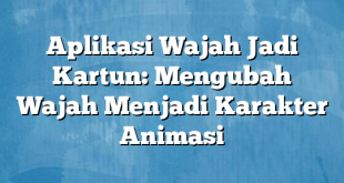 Aplikasi Wajah Jadi Kartun: Mengubah Wajah Menjadi Karakter Animasi