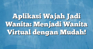 Aplikasi Wajah Jadi Wanita: Menjadi Wanita Virtual dengan Mudah!