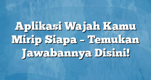 Aplikasi Wajah Kamu Mirip Siapa – Temukan Jawabannya Disini!