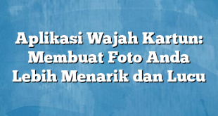 Aplikasi Wajah Kartun: Membuat Foto Anda Lebih Menarik dan Lucu