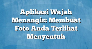 Aplikasi Wajah Menangis: Membuat Foto Anda Terlihat Menyentuh