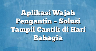 Aplikasi Wajah Pengantin – Solusi Tampil Cantik di Hari Bahagia