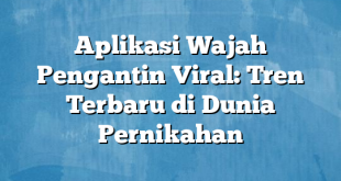 Aplikasi Wajah Pengantin Viral: Tren Terbaru di Dunia Pernikahan