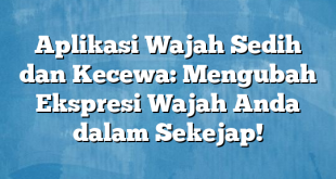 Aplikasi Wajah Sedih dan Kecewa: Mengubah Ekspresi Wajah Anda dalam Sekejap!