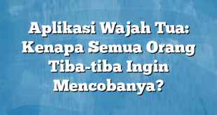 Aplikasi Wajah Tua: Kenapa Semua Orang Tiba-tiba Ingin Mencobanya?