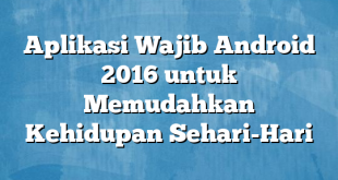 Aplikasi Wajib Android 2016 untuk Memudahkan Kehidupan Sehari-Hari