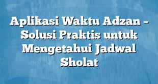 Aplikasi Waktu Adzan – Solusi Praktis untuk Mengetahui Jadwal Sholat