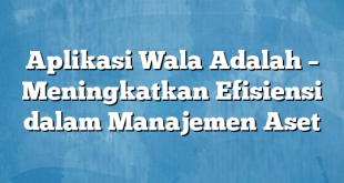 Aplikasi Wala Adalah – Meningkatkan Efisiensi dalam Manajemen Aset