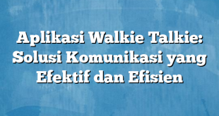 Aplikasi Walkie Talkie: Solusi Komunikasi yang Efektif dan Efisien