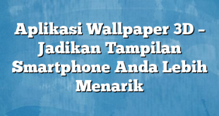 Aplikasi Wallpaper 3D – Jadikan Tampilan Smartphone Anda Lebih Menarik