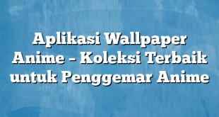 Aplikasi Wallpaper Anime – Koleksi Terbaik untuk Penggemar Anime