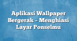 Aplikasi Wallpaper Bergerak – Menghiasi Layar Ponselmu