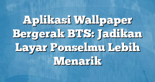 Aplikasi Wallpaper Bergerak BTS: Jadikan Layar Ponselmu Lebih Menarik