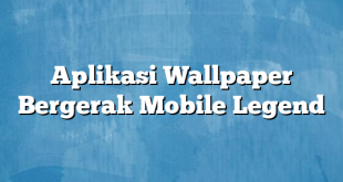 Aplikasi Wallpaper Bergerak Mobile Legend