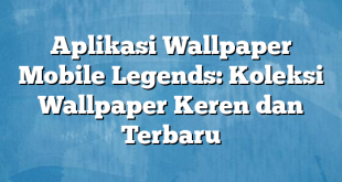 Aplikasi Wallpaper Mobile Legends: Koleksi Wallpaper Keren dan Terbaru