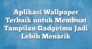 Aplikasi Wallpaper Terbaik untuk Membuat Tampilan Gadgetmu Jadi Lebih Menarik