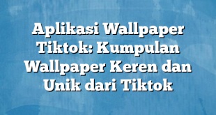 Aplikasi Wallpaper Tiktok: Kumpulan Wallpaper Keren dan Unik dari Tiktok