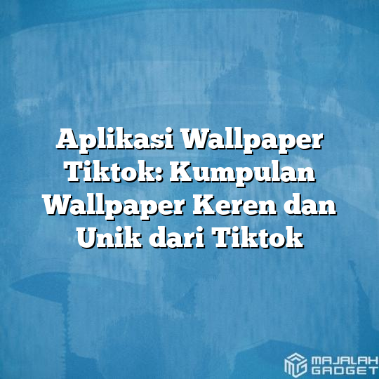 Aplikasi Wallpaper Tiktok: Kumpulan Wallpaper Keren dan Unik dari