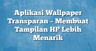 Aplikasi Wallpaper Transparan – Membuat Tampilan HP Lebih Menarik