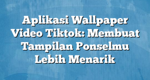 Aplikasi Wallpaper Video Tiktok: Membuat Tampilan Ponselmu Lebih Menarik