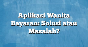 Aplikasi Wanita Bayaran: Solusi atau Masalah?