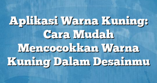 Aplikasi Warna Kuning: Cara Mudah Mencocokkan Warna Kuning Dalam Desainmu