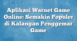 Aplikasi Warnet Game Online: Semakin Populer di Kalangan Penggemar Game