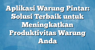 Aplikasi Warung Pintar: Solusi Terbaik untuk Meningkatkan Produktivitas Warung Anda