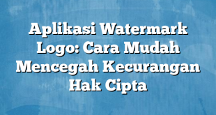 Aplikasi Watermark Logo: Cara Mudah Mencegah Kecurangan Hak Cipta