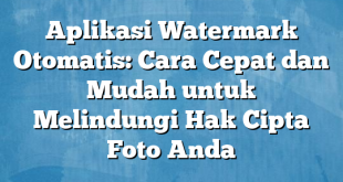 Aplikasi Watermark Otomatis: Cara Cepat dan Mudah untuk Melindungi Hak Cipta Foto Anda