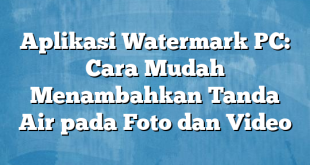 Aplikasi Watermark PC: Cara Mudah Menambahkan Tanda Air pada Foto dan Video