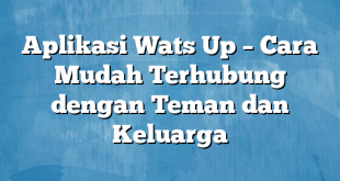 Aplikasi Wats Up – Cara Mudah Terhubung dengan Teman dan Keluarga