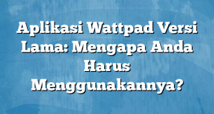 Aplikasi Wattpad Versi Lama: Mengapa Anda Harus Menggunakannya?