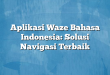 Aplikasi Waze Bahasa Indonesia: Solusi Navigasi Terbaik