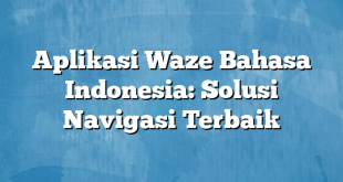 Aplikasi Waze Bahasa Indonesia: Solusi Navigasi Terbaik