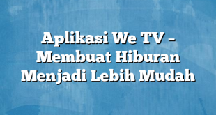 Aplikasi We TV – Membuat Hiburan Menjadi Lebih Mudah