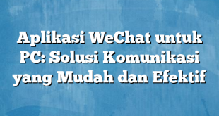 Aplikasi WeChat untuk PC: Solusi Komunikasi yang Mudah dan Efektif