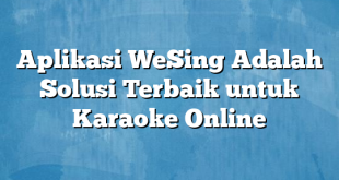 Aplikasi WeSing Adalah Solusi Terbaik untuk Karaoke Online